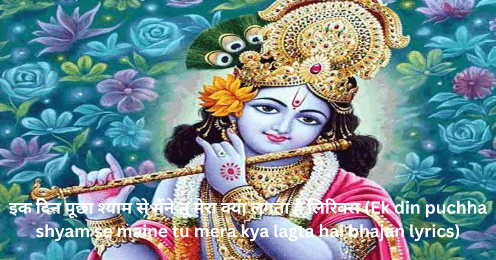 इक दिन पूछा श्याम से मैंने तू मेरा क्या लगता है लिरिक्स (Ek din puchha shyam se maine tu mera kya lagta hai bhajan lyrics)