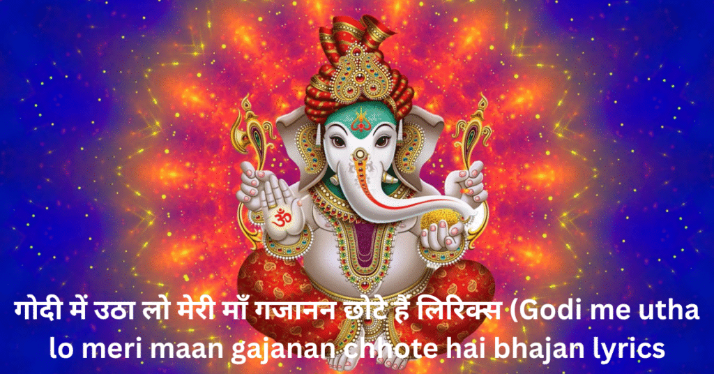 गोदी में उठा लो मेरी माँ गजानन छोटे हैं लिरिक्स (Godi me utha lo meri maan gajanan chhote hai bhajan lyrics in hindi)