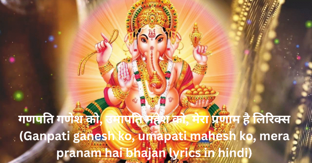 गणपति गणेश को, उमापति महेश को, मेरा प्रणाम है लिरिक्स (Ganpati ganesh ko, umapati mahesh ko, mera pranam hai bhajan lyrics in hindi)