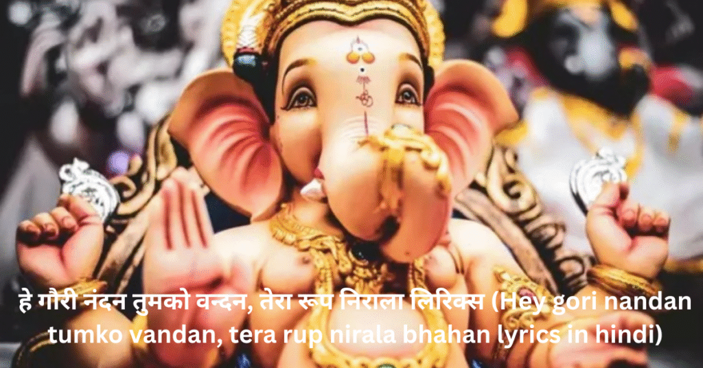 हे गौरी नंदन तुमको वन्दन, तेरा रूप निराला लिरिक्स (Hey gori nandan tumko vandan, tera rup nirala bhahan lyrics in hindi)