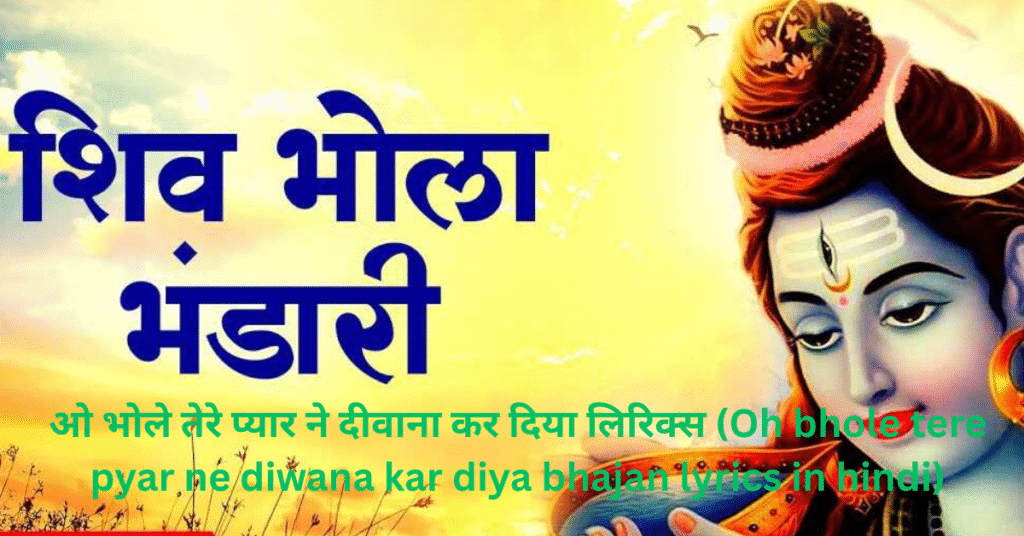 ओ भोले तेरे प्यार ने दीवाना कर दिया लिरिक्स (Oh bhole tere pyar ne diwana kar diya bhajan lyrics in hindi)