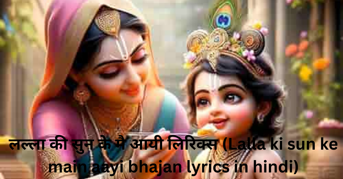 लल्ला की सुन के मै आयी लिरिक्स (Lalla ki sun ke main aayi bhajan lyrics in hindi)