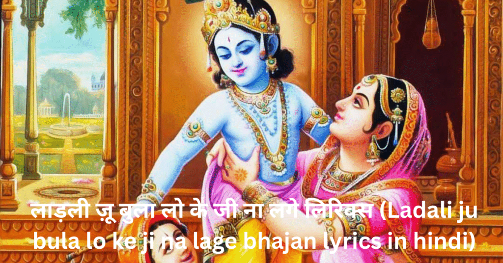 लाड़ली ज़ू बुला लो के जी ना लगे लिरिक्स (Ladali ju bula lo ke ji na lage bhajan lyrics in hindi)
